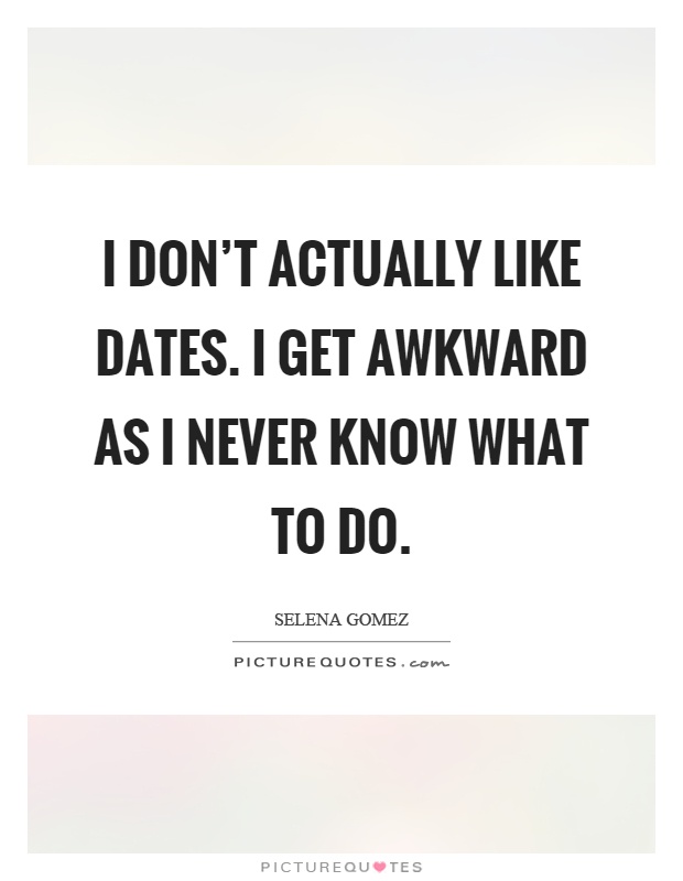 I don't actually like dates. I get awkward as I never know what to do Picture Quote #1
