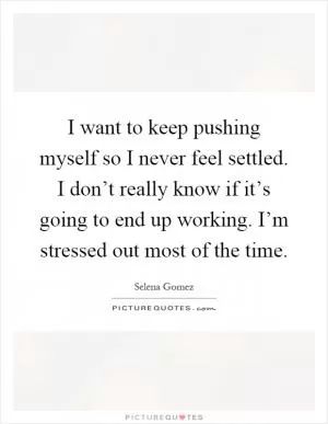 I want to keep pushing myself so I never feel settled. I don’t really know if it’s going to end up working. I’m stressed out most of the time Picture Quote #1