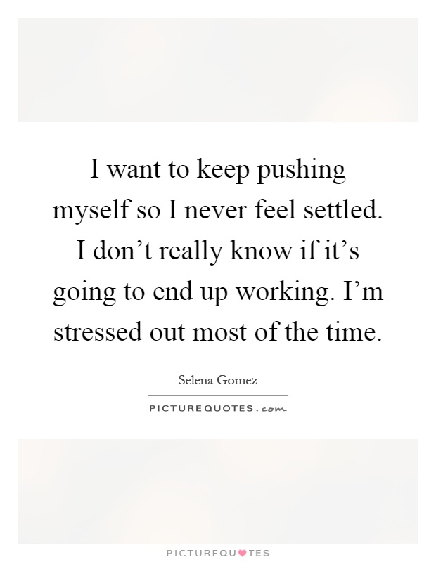I want to keep pushing myself so I never feel settled. I don't really know if it's going to end up working. I'm stressed out most of the time Picture Quote #1