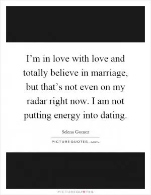 I’m in love with love and totally believe in marriage, but that’s not even on my radar right now. I am not putting energy into dating Picture Quote #1