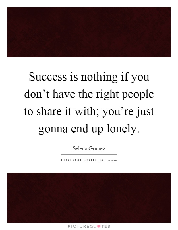Success is nothing if you don't have the right people to share it with; you're just gonna end up lonely Picture Quote #1