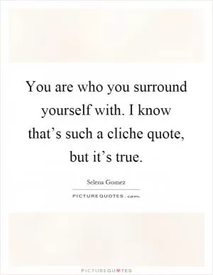 You are who you surround yourself with. I know that’s such a cliche quote, but it’s true Picture Quote #1