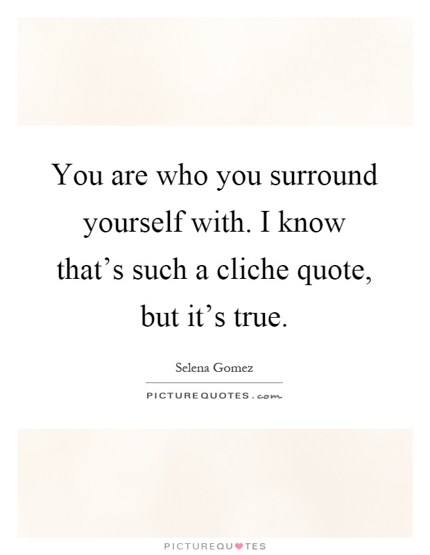 You are who you surround yourself with. I know that's such a cliche quote, but it's true Picture Quote #1