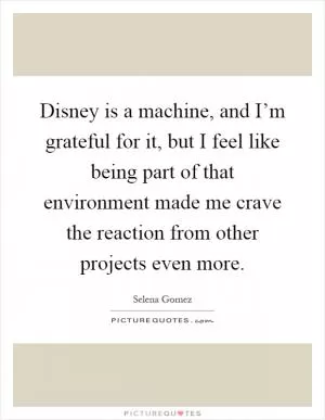 Disney is a machine, and I’m grateful for it, but I feel like being part of that environment made me crave the reaction from other projects even more Picture Quote #1