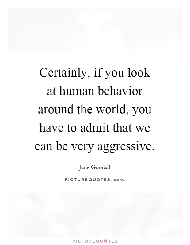 Certainly, if you look at human behavior around the world, you have to admit that we can be very aggressive Picture Quote #1