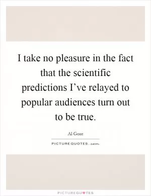 I take no pleasure in the fact that the scientific predictions I’ve relayed to popular audiences turn out to be true Picture Quote #1