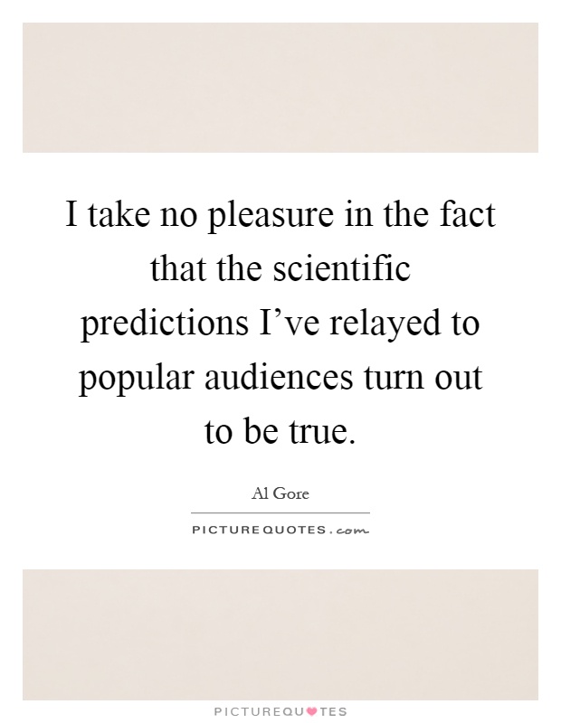 I take no pleasure in the fact that the scientific predictions I've relayed to popular audiences turn out to be true Picture Quote #1
