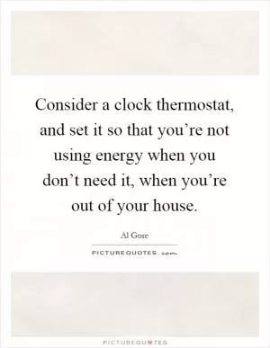 Consider a clock thermostat, and set it so that you’re not using energy when you don’t need it, when you’re out of your house Picture Quote #1