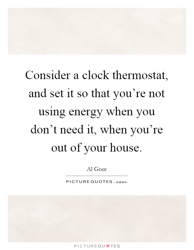 Consider a clock thermostat, and set it so that you're not using energy when you don't need it, when you're out of your house Picture Quote #1
