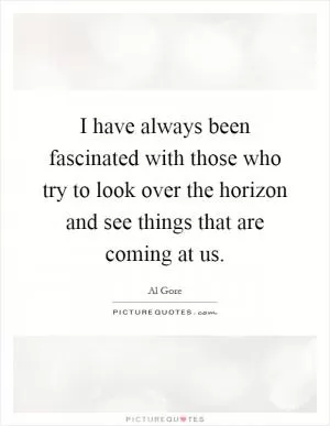 I have always been fascinated with those who try to look over the horizon and see things that are coming at us Picture Quote #1
