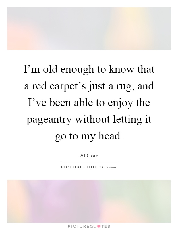 I'm old enough to know that a red carpet's just a rug, and I've been able to enjoy the pageantry without letting it go to my head Picture Quote #1