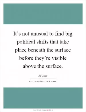 It’s not unusual to find big political shifts that take place beneath the surface before they’re visible above the surface Picture Quote #1