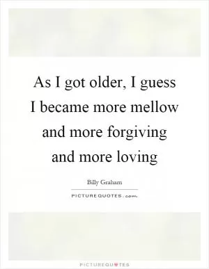 As I got older, I guess I became more mellow and more forgiving and more loving Picture Quote #1