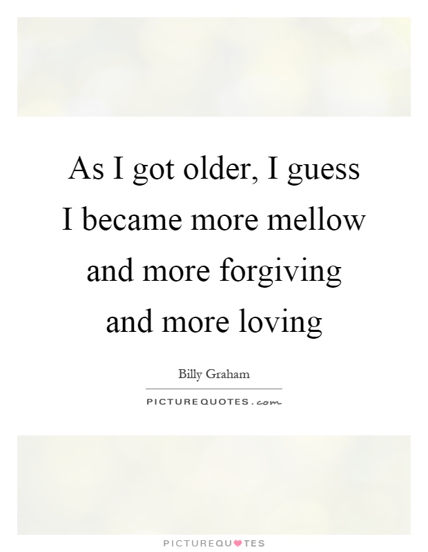 As I got older, I guess I became more mellow and more forgiving and more loving Picture Quote #1