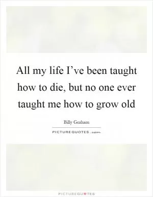 All my life I’ve been taught how to die, but no one ever taught me how to grow old Picture Quote #1