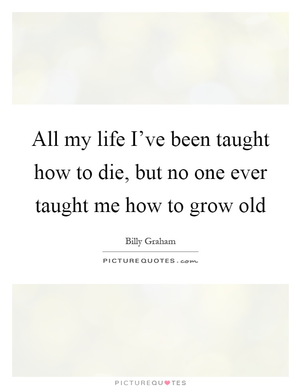 All my life I've been taught how to die, but no one ever taught me how to grow old Picture Quote #1