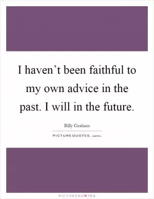 I haven’t been faithful to my own advice in the past. I will in the future Picture Quote #1