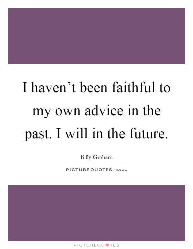 I haven't been faithful to my own advice in the past. I will in the future Picture Quote #1