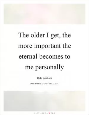 The older I get, the more important the eternal becomes to me personally Picture Quote #1