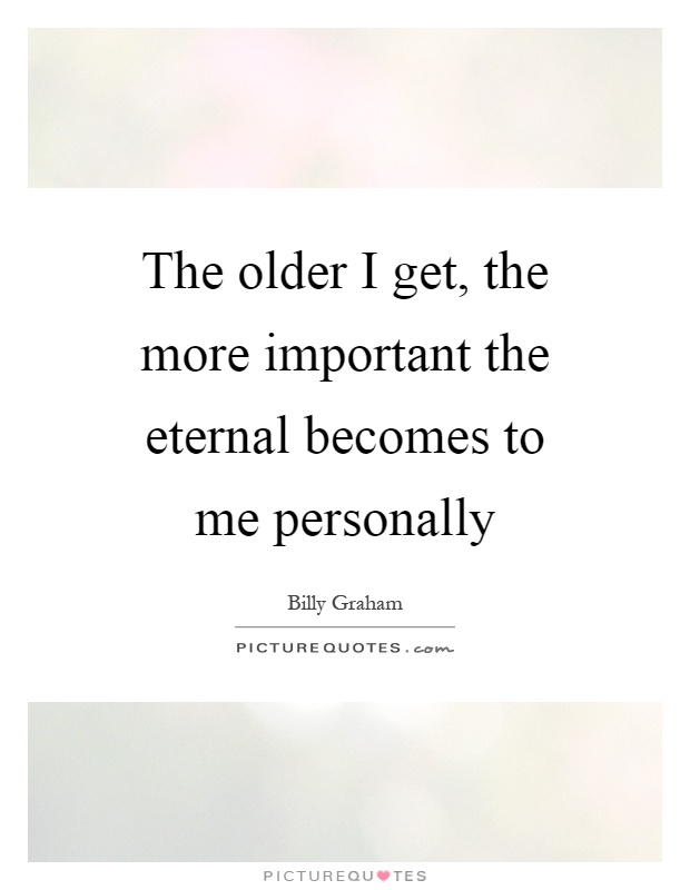 The older I get, the more important the eternal becomes to me personally Picture Quote #1