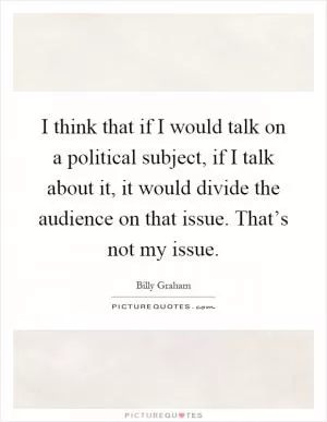I think that if I would talk on a political subject, if I talk about it, it would divide the audience on that issue. That’s not my issue Picture Quote #1