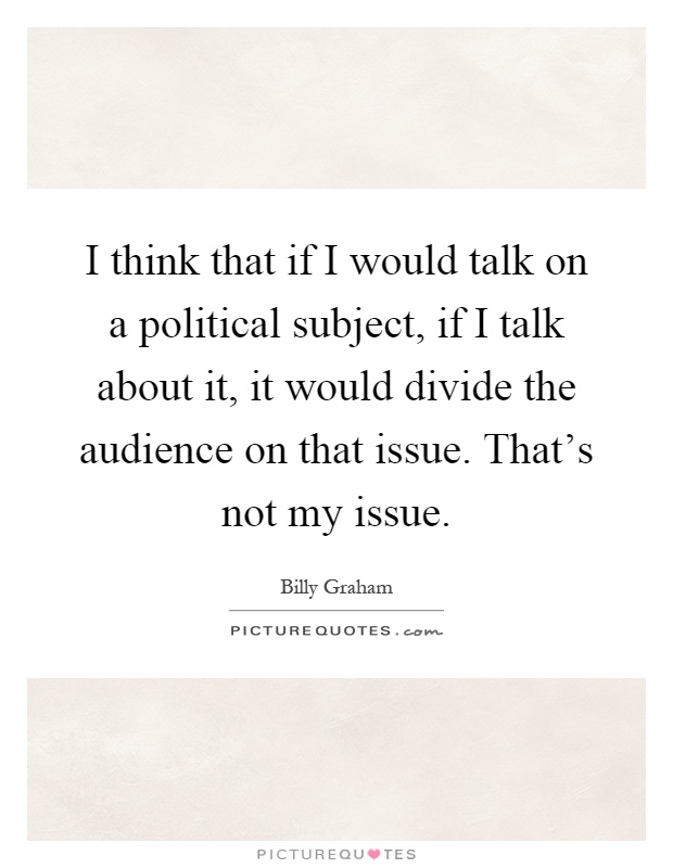 I think that if I would talk on a political subject, if I talk about it, it would divide the audience on that issue. That's not my issue Picture Quote #1