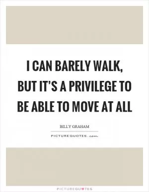 I can barely walk, but it’s a privilege to be able to move at all Picture Quote #1