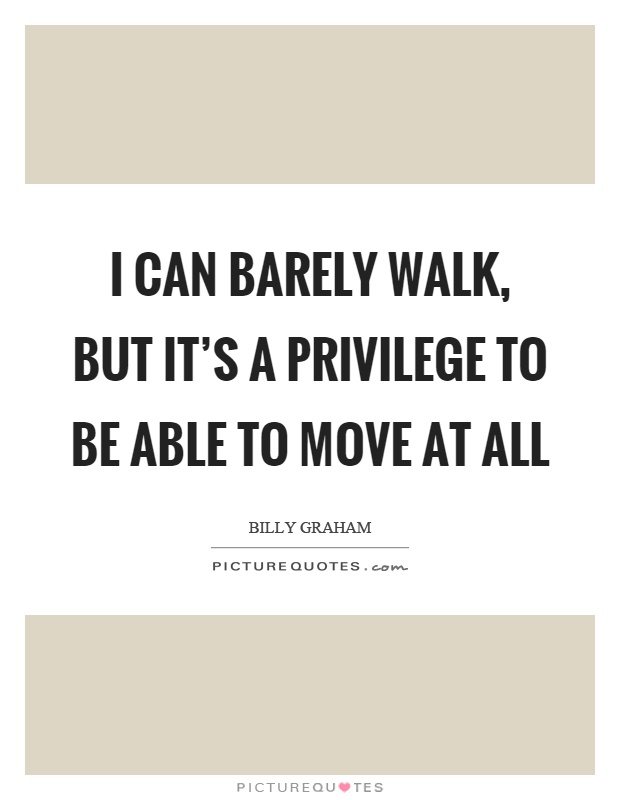 I can barely walk, but it's a privilege to be able to move at all Picture Quote #1