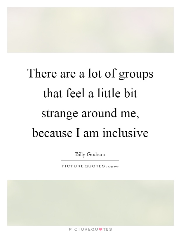 There are a lot of groups that feel a little bit strange around me, because I am inclusive Picture Quote #1