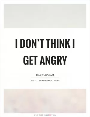 I don’t think I get angry Picture Quote #1