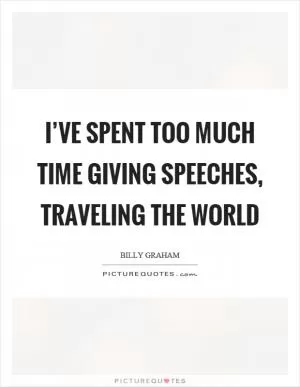 I’ve spent too much time giving speeches, traveling the world Picture Quote #1