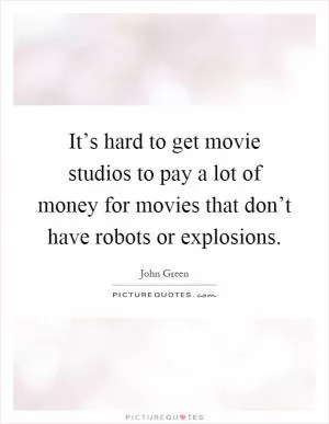It’s hard to get movie studios to pay a lot of money for movies that don’t have robots or explosions Picture Quote #1