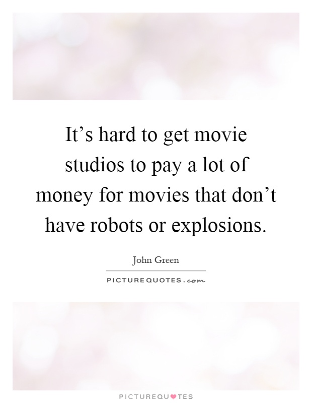 It's hard to get movie studios to pay a lot of money for movies that don't have robots or explosions Picture Quote #1