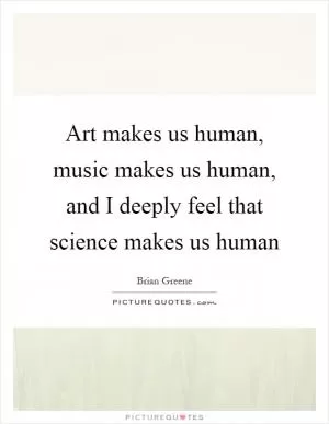 Art makes us human, music makes us human, and I deeply feel that science makes us human Picture Quote #1