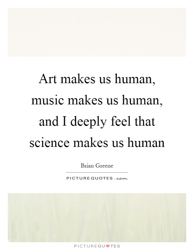 Art makes us human, music makes us human, and I deeply feel that science makes us human Picture Quote #1