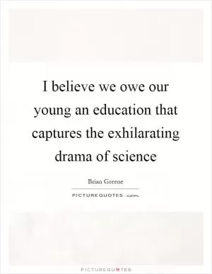 I believe we owe our young an education that captures the exhilarating drama of science Picture Quote #1