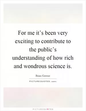 For me it’s been very exciting to contribute to the public’s understanding of how rich and wondrous science is Picture Quote #1
