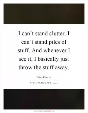 I can’t stand clutter. I can’t stand piles of stuff. And whenever I see it, I basically just throw the stuff away Picture Quote #1