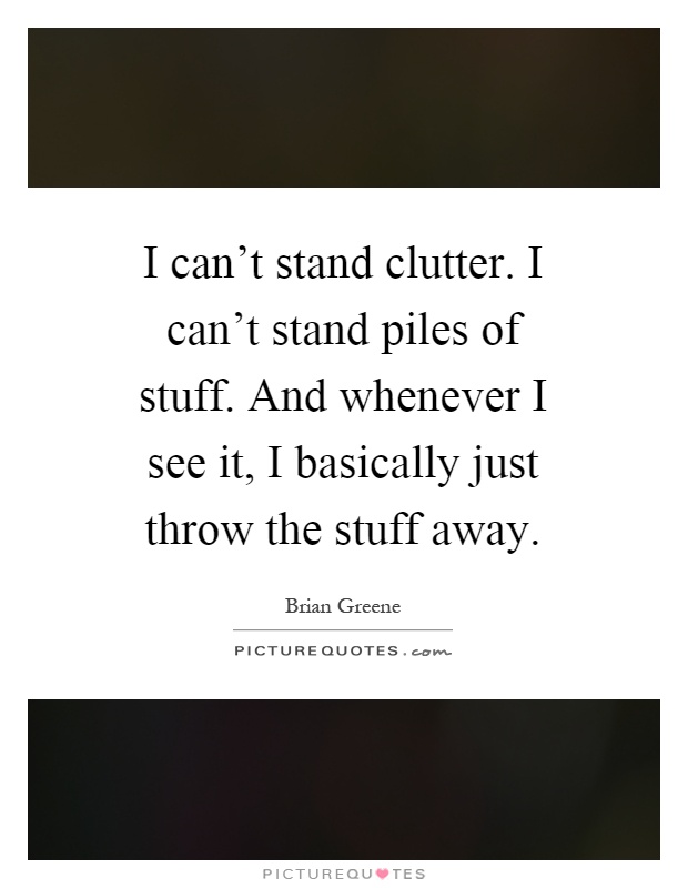 I can't stand clutter. I can't stand piles of stuff. And whenever I see it, I basically just throw the stuff away Picture Quote #1