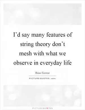 I’d say many features of string theory don’t mesh with what we observe in everyday life Picture Quote #1
