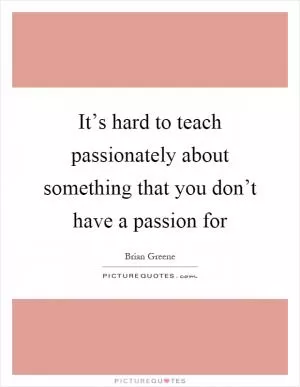 It’s hard to teach passionately about something that you don’t have a passion for Picture Quote #1