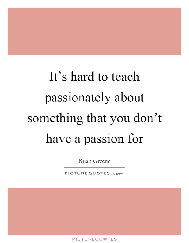 It's hard to teach passionately about something that you don't have a passion for Picture Quote #1