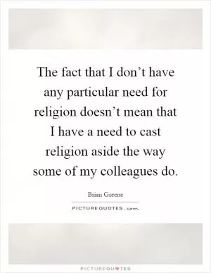 The fact that I don’t have any particular need for religion doesn’t mean that I have a need to cast religion aside the way some of my colleagues do Picture Quote #1