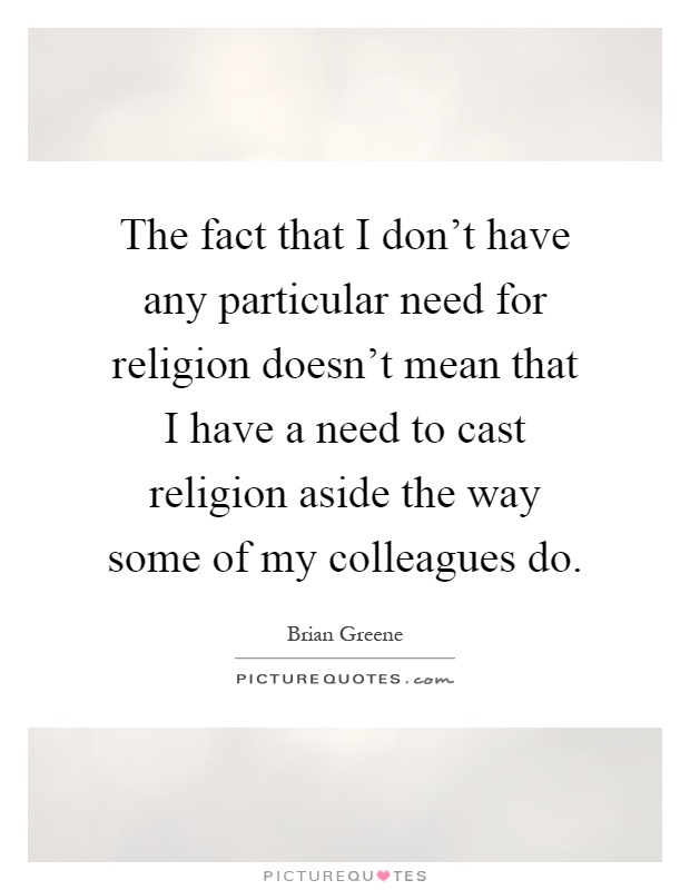 The fact that I don't have any particular need for religion doesn't mean that I have a need to cast religion aside the way some of my colleagues do Picture Quote #1