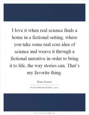 I love it when real science finds a home in a fictional setting, where you take some real core idea of science and weave it through a fictional narrative in order to bring it to life, the way stories can. That’s my favorite thing Picture Quote #1