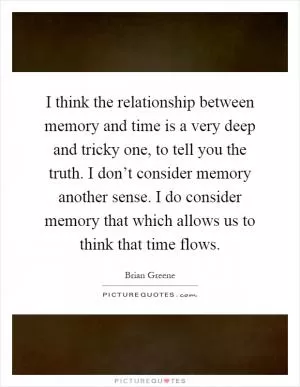 I think the relationship between memory and time is a very deep and tricky one, to tell you the truth. I don’t consider memory another sense. I do consider memory that which allows us to think that time flows Picture Quote #1