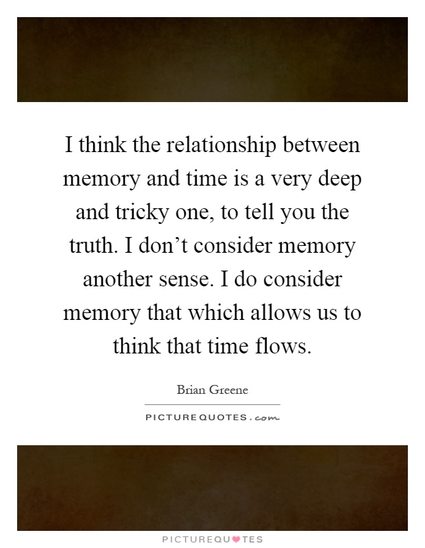 I think the relationship between memory and time is a very deep and tricky one, to tell you the truth. I don't consider memory another sense. I do consider memory that which allows us to think that time flows Picture Quote #1
