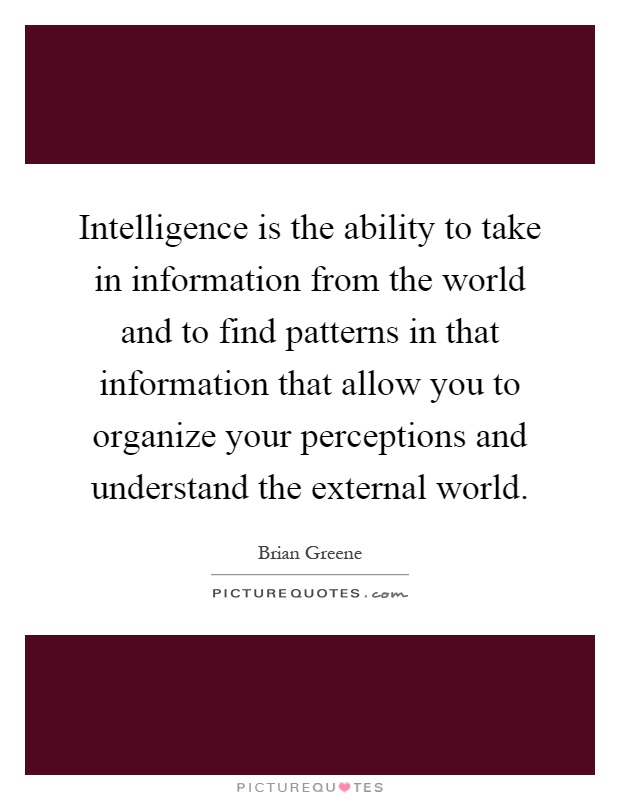 Intelligence is the ability to take in information from the world and to find patterns in that information that allow you to organize your perceptions and understand the external world Picture Quote #1