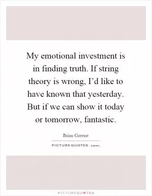 My emotional investment is in finding truth. If string theory is wrong, I’d like to have known that yesterday. But if we can show it today or tomorrow, fantastic Picture Quote #1