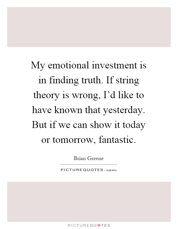 My emotional investment is in finding truth. If string theory is wrong, I'd like to have known that yesterday. But if we can show it today or tomorrow, fantastic Picture Quote #1